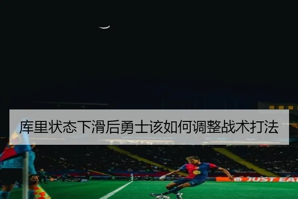 库里状态下滑后勇士该如何调整战术打法